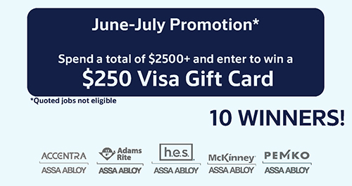 June-July Promotion*, Spend a total of $2500+and enter to win a $250 Visa Gift Card, *Quoted jobs not eligible, 10 WINNERS, Accentra | ASSA ABLOY, ADams Rite | ASSA ABLOY, h.e.s. | ASSA ABLOY, McKinney | ASSA ABLOY, Pemko | ASSA ABLOY